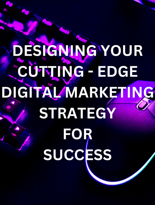 DESIGNING YOUR CUTTING-EDGE DIGITAL MARKETING STRATEGY FOR SUCCESS